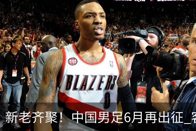 新老齐聚！中国男足6月再出征 客战新加坡主场对阵泰国