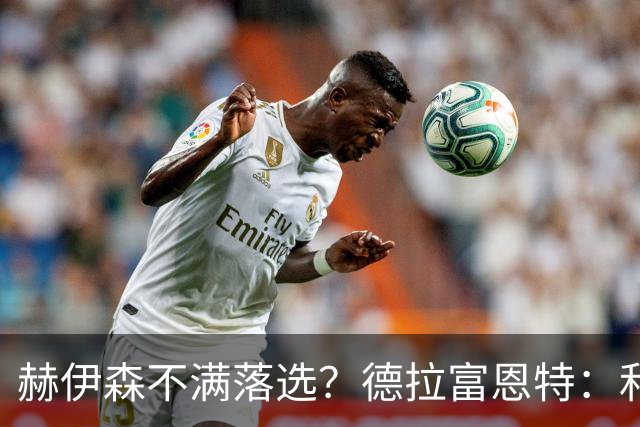 赫伊森不满落选？德拉富恩特：和他没问题，他做人和踢球仍需成长