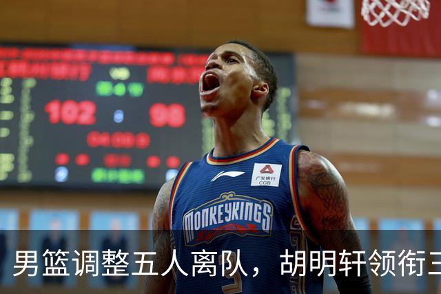 男篮调整五人离队，胡明轩领衔三人意外，一人遗憾一人意料之中